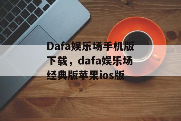 Dafa娱乐场手机版下载，dafa娱乐场经典版苹果ios版