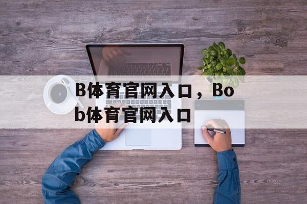 B体育官网入口，Bob体育官网入口