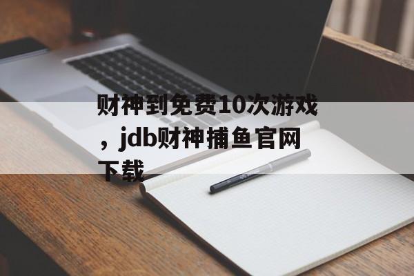 财神到免费10次游戏，jdb财神捕鱼官网下载